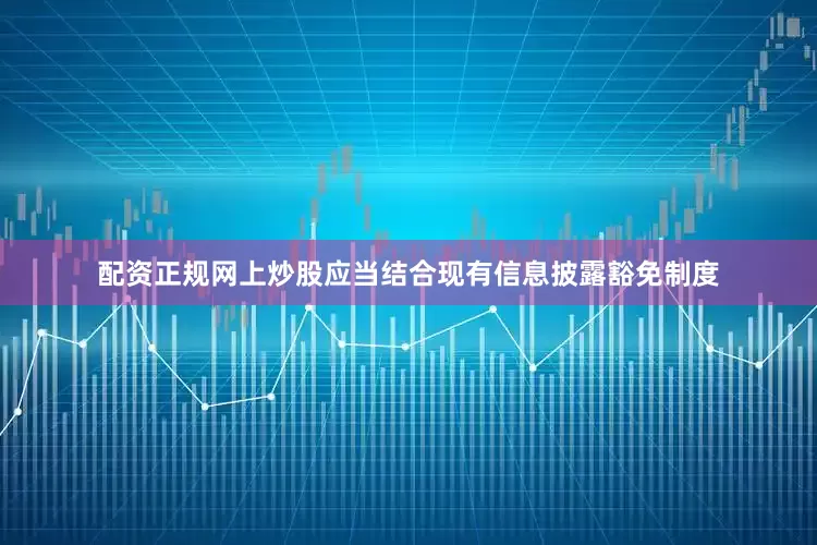 配资正规网上炒股应当结合现有信息披露豁免制度