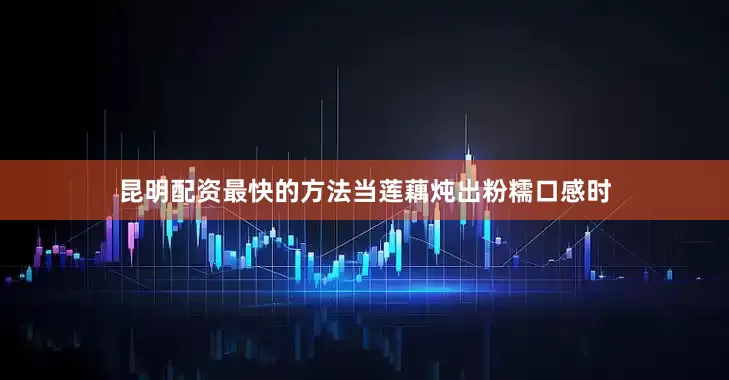 昆明配资最快的方法当莲藕炖出粉糯口感时