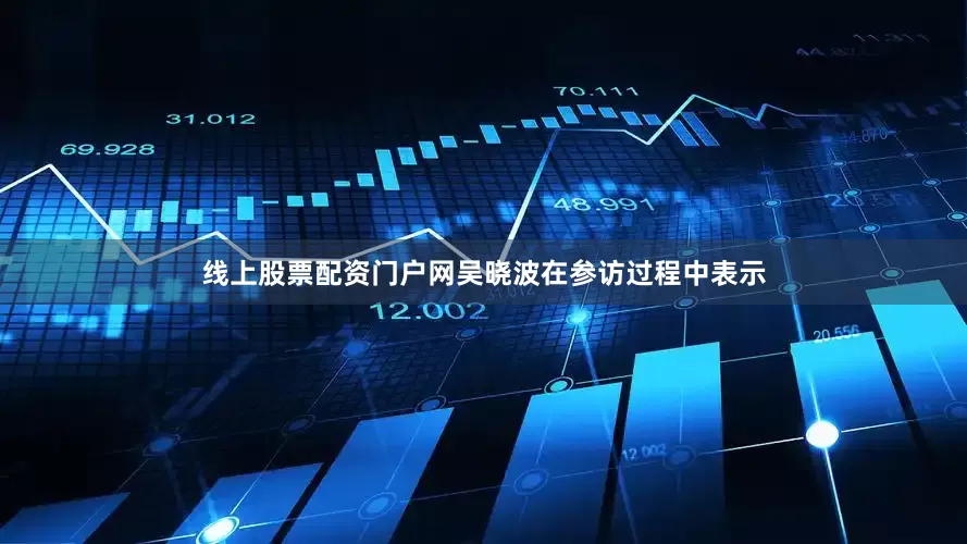 线上股票配资门户网吴晓波在参访过程中表示