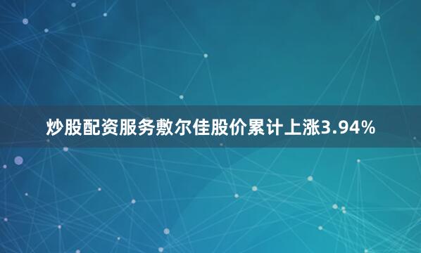 炒股配资服务敷尔佳股价累计上涨3.94%