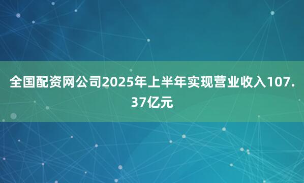 全国配资网公司2025年上半年实现营业收入107.37亿元