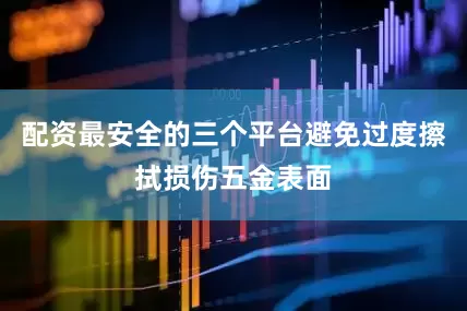 配资最安全的三个平台避免过度擦拭损伤五金表面
