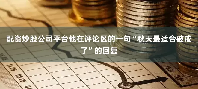 配资炒股公司平台他在评论区的一句“秋天最适合破戒了”的回复