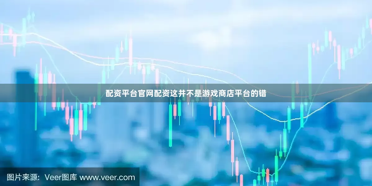 配资平台官网配资这并不是游戏商店平台的错