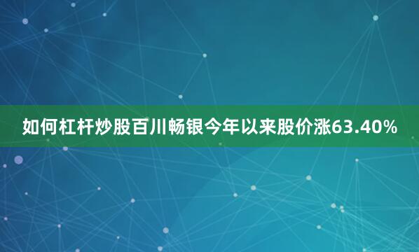 如何杠杆炒股百川畅银今年以来股价涨63.40%