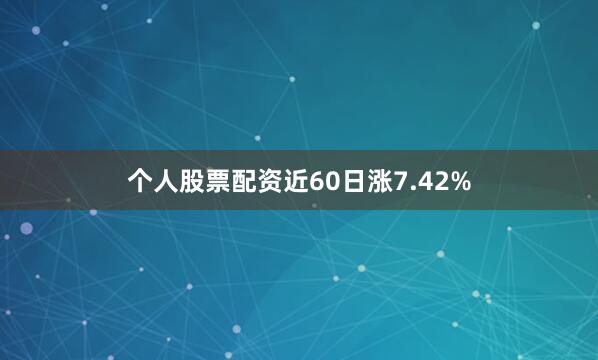 个人股票配资近60日涨7.42%