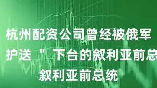 杭州配资公司曾经被俄军 ＂ 护送 ＂ 下台的叙利亚前总统