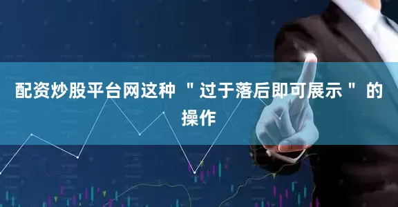 配资炒股平台网这种 ＂过于落后即可展示＂ 的操作