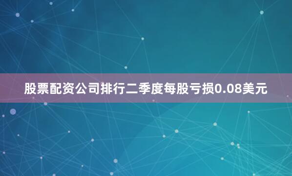 股票配资公司排行二季度每股亏损0.08美元