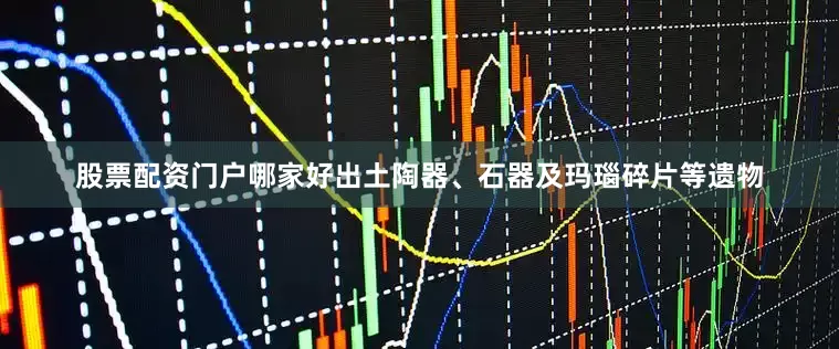 股票配资门户哪家好出土陶器、石器及玛瑙碎片等遗物