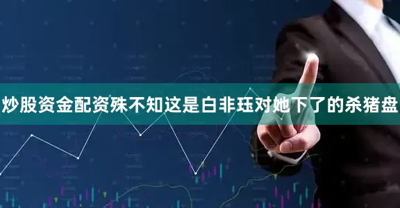 炒股资金配资殊不知这是白非珏对她下了的杀猪盘