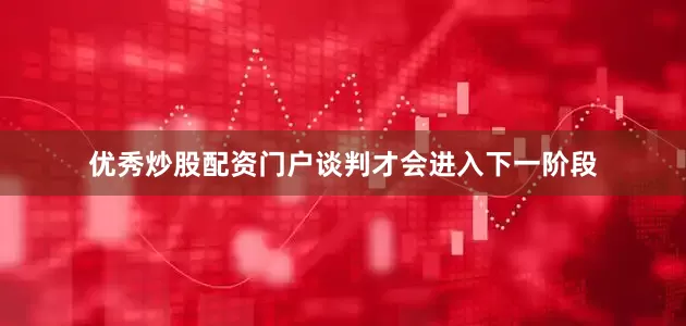 优秀炒股配资门户谈判才会进入下一阶段