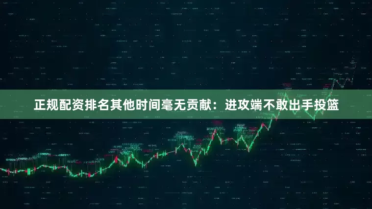 正规配资排名其他时间毫无贡献：进攻端不敢出手投篮