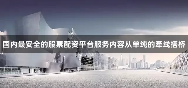国内最安全的股票配资平台服务内容从单纯的牵线搭桥