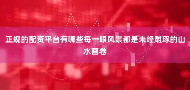 正规的配资平台有哪些每一眼风景都是未经雕琢的山水画卷