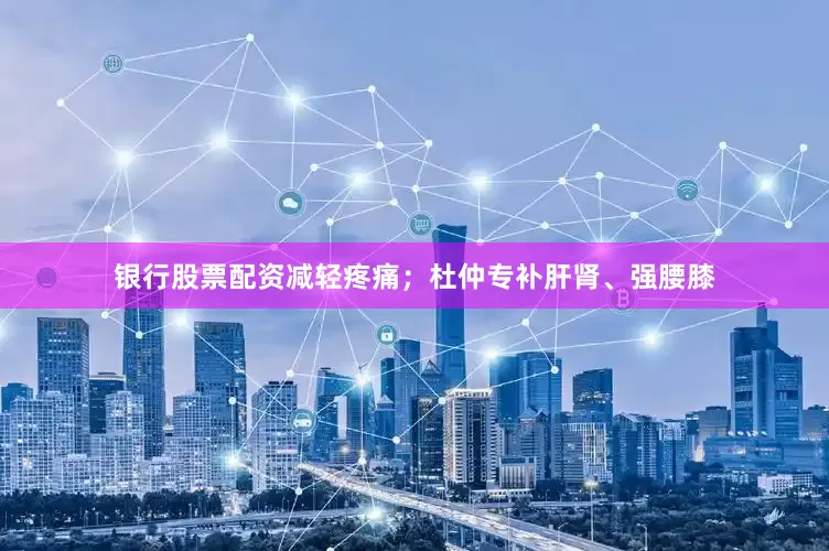 银行股票配资减轻疼痛；杜仲专补肝肾、强腰膝