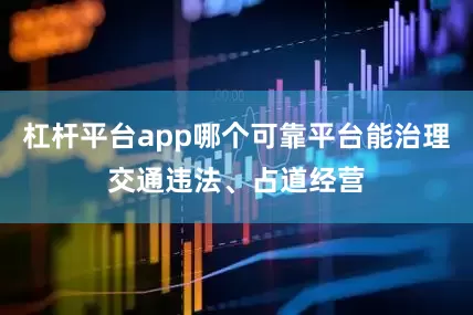 杠杆平台app哪个可靠平台能治理交通违法、占道经营