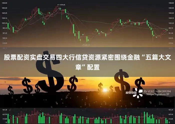 股票配资实盘交易四大行信贷资源紧密围绕金融“五篇大文章”配置