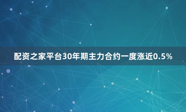 配资之家平台30年期主力合约一度涨近0.5%