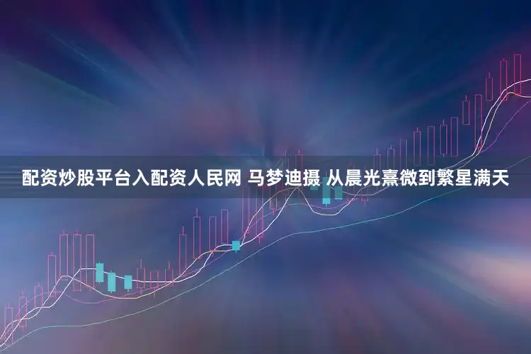配资炒股平台入配资人民网 马梦迪摄 从晨光熹微到繁星满天