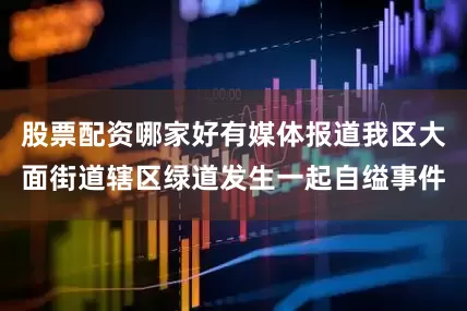 股票配资哪家好有媒体报道我区大面街道辖区绿道发生一起自缢事件