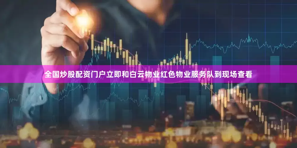 全国炒股配资门户立即和白云物业红色物业服务队到现场查看